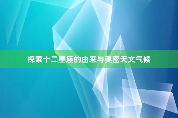 探索十二星座的由来与奥密天文气候