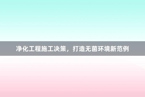 净化工程施工决策，打造无菌环境新范例
