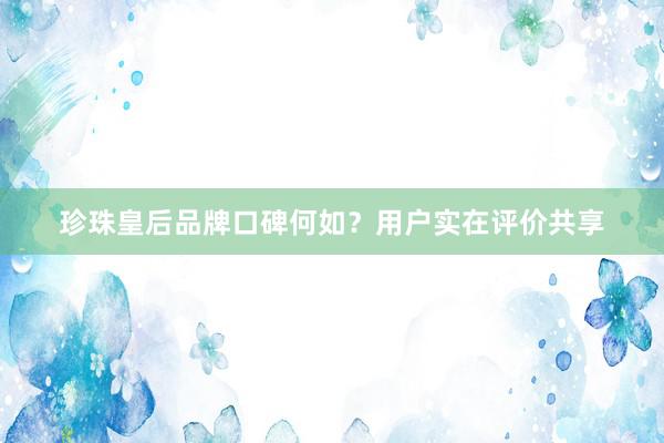 珍珠皇后品牌口碑何如？用户实在评价共享