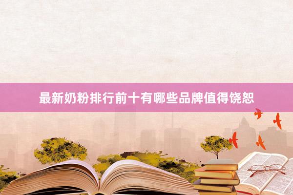 最新奶粉排行前十有哪些品牌值得饶恕