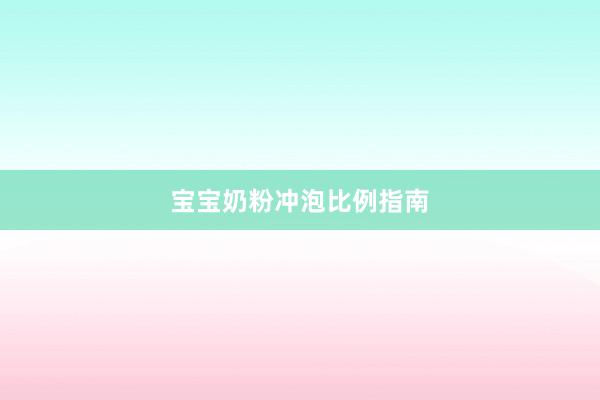 宝宝奶粉冲泡比例指南