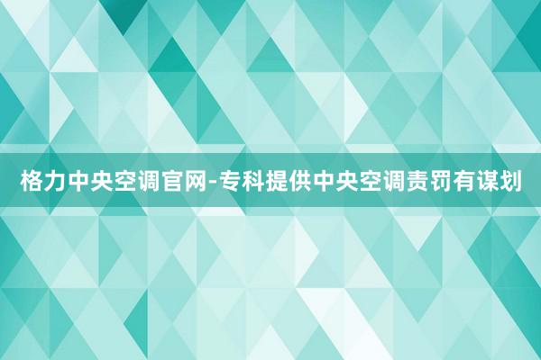 格力中央空调官网-专科提供中央空调责罚有谋划