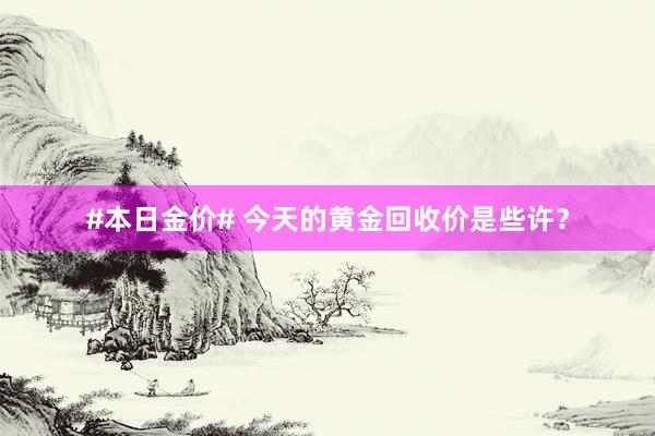 #本日金价# 今天的黄金回收价是些许？