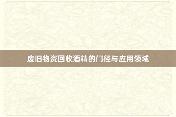 废旧物资回收酒精的门径与应用领域