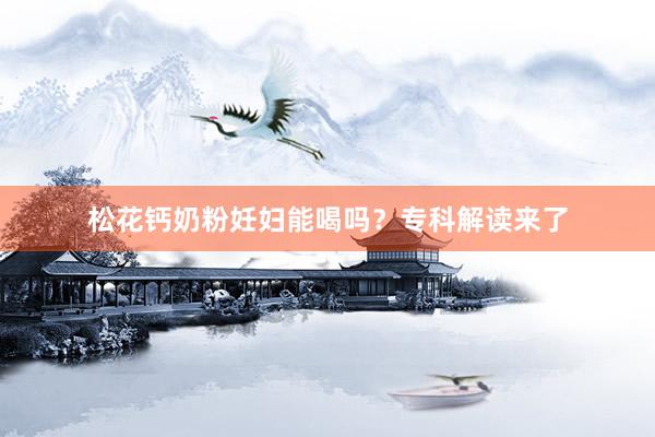 松花钙奶粉妊妇能喝吗？专科解读来了