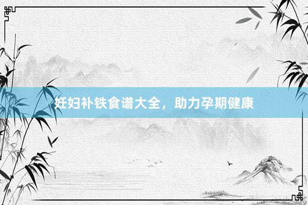 妊妇补铁食谱大全，助力孕期健康